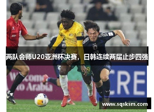 两队会师U20亚洲杯决赛，日韩连续两届止步四强