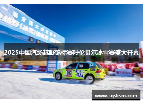 2025中国汽场越野锦标赛呼伦贝尔冰雪赛盛大开幕