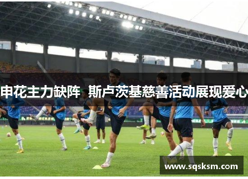 申花主力缺阵  斯卢茨基慈善活动展现爱心
